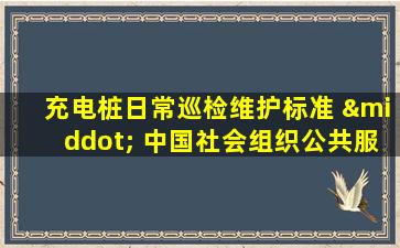 充电桩日常巡检维护标准 · 中国社会组织公共服务平台